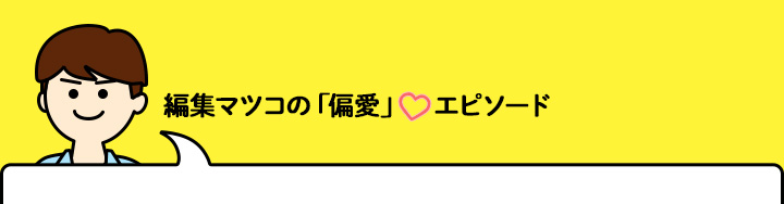 編集マツコの偏愛エピソード