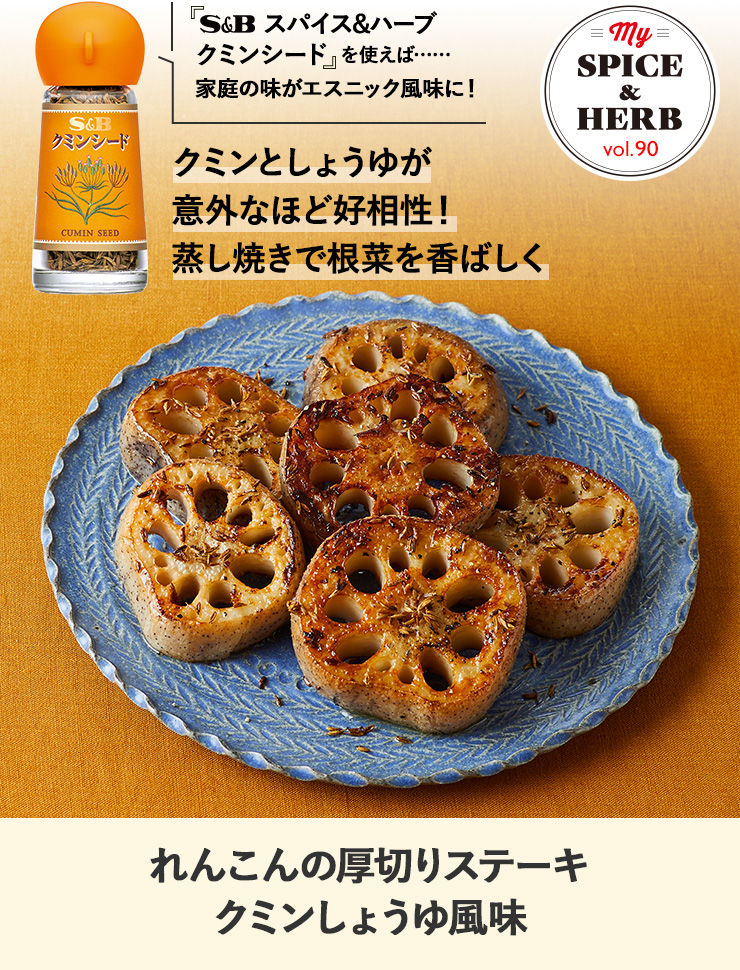 「S&B スパイス&ハーブ クミンシード」を使えば....家庭の味がエスニック風味に!『れんこんの厚切りステーキクミンしょうゆ風味』